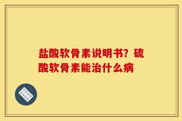 盐酸软骨素说明书？硫酸软骨素能治什么病