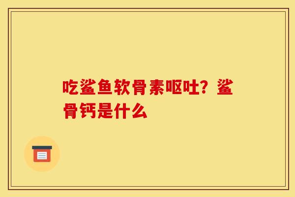 吃鲨鱼软骨素呕吐？鲨骨钙是什么
