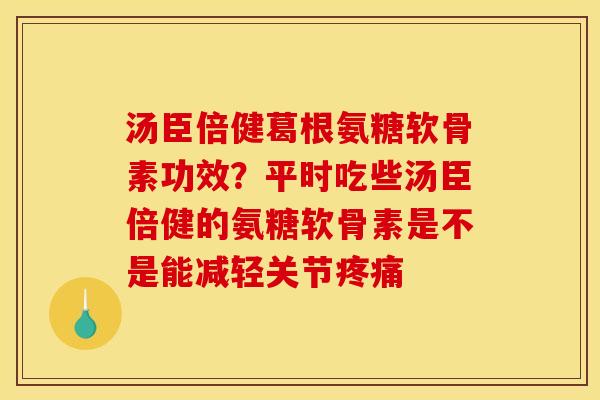 汤臣倍健葛根氨糖软骨素功效？平时吃些汤臣倍健的氨糖软骨素是不是能减轻关节疼痛