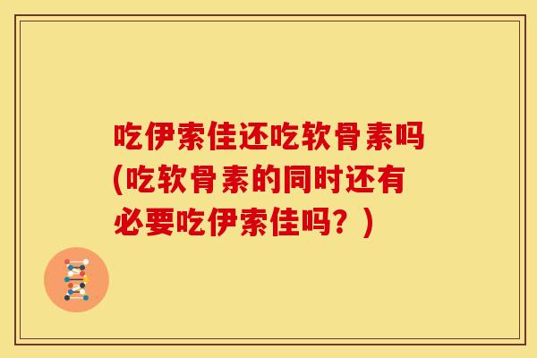 吃伊索佳还吃软骨素吗(吃软骨素的同时还有必要吃伊索佳吗？)