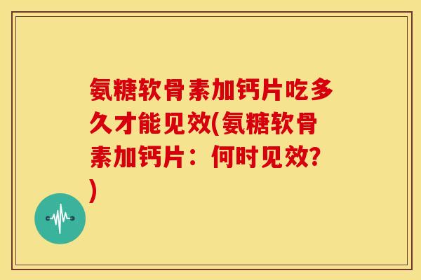 氨糖软骨素加钙片吃多久才能见效(氨糖软骨素加钙片：何时见效？)