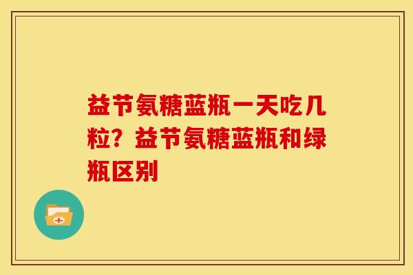 益节氨糖蓝瓶一天吃几粒？益节氨糖蓝瓶和绿瓶区别