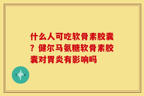 什么人可吃软骨素胶囊？健尔马氨糖软骨素胶囊对胃炎有影响吗