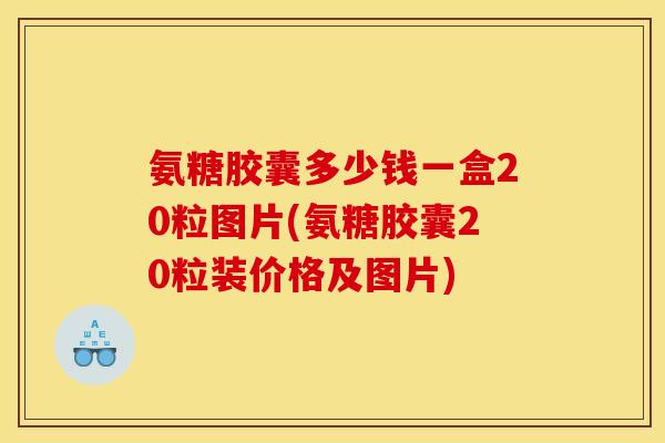 氨糖胶囊多少钱一盒20粒图片(氨糖胶囊20粒装价格及图片)