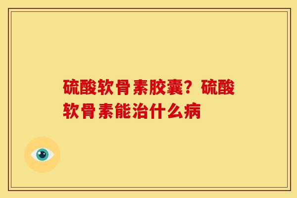 硫酸软骨素胶囊？硫酸软骨素能治什么病