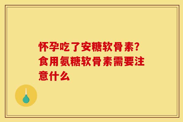 怀孕吃了安糖软骨素？食用氨糖软骨素需要注意什么