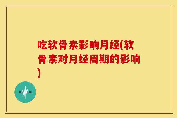 吃软骨素影响月经(软骨素对月经周期的影响)