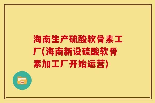 海南生产硫酸软骨素工厂(海南新设硫酸软骨素加工厂开始运营)