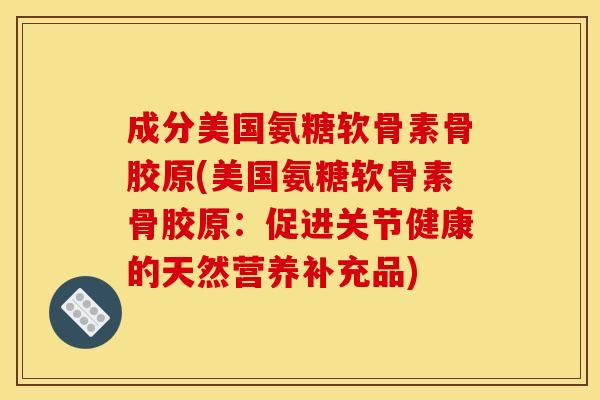 成分美国氨糖软骨素骨胶原(美国氨糖软骨素骨胶原：促进关节健康的天然营养补充品)