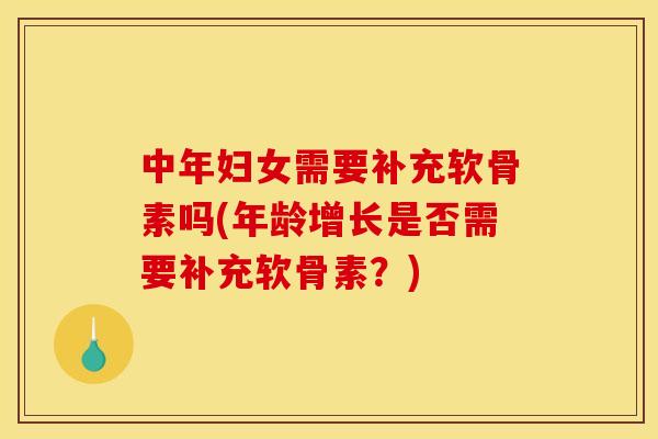 中年妇女需要补充软骨素吗(年龄增长是否需要补充软骨素？)