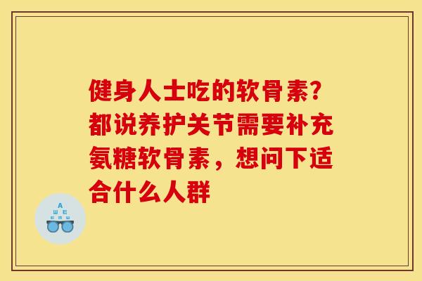 健身人士吃的软骨素？都说养护关节需要补充氨糖软骨素，想问下适合什么人群