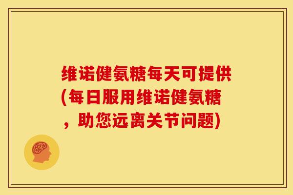 维诺健氨糖每天可提供(每日服用维诺健氨糖，助您远离关节问题)