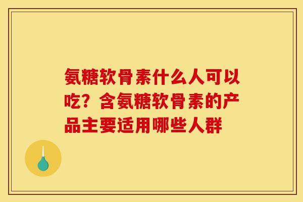 氨糖软骨素什么人可以吃？含氨糖软骨素的产品主要适用哪些人群