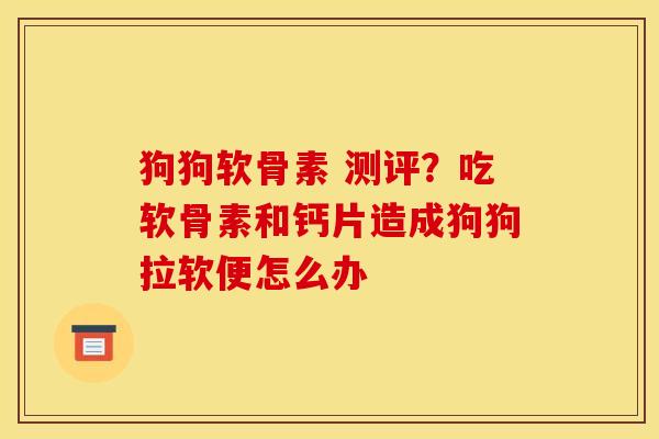 狗狗软骨素 测评？吃软骨素和钙片造成狗狗拉软便怎么办