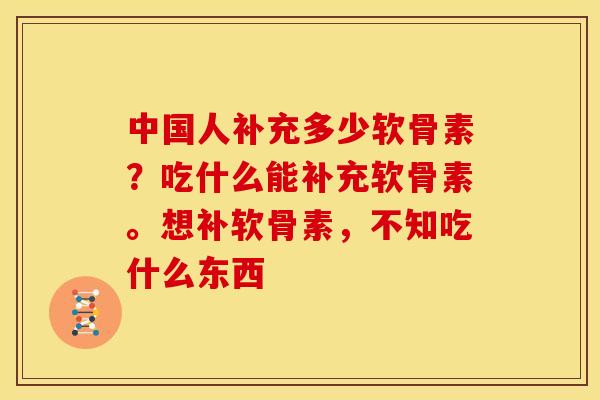 中国人补充多少软骨素？吃什么能补充软骨素。想补软骨素，不知吃什么东西