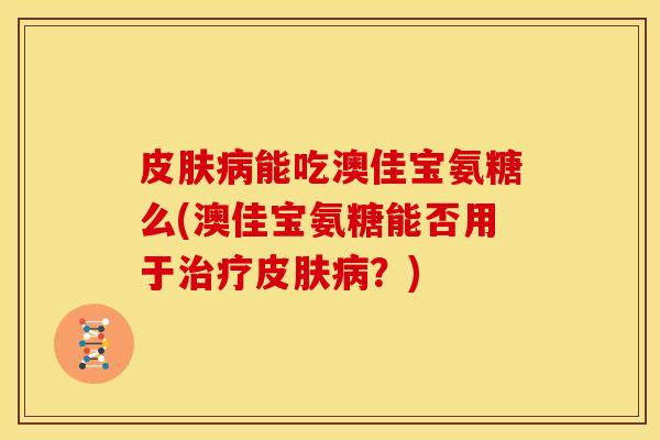 皮肤病能吃澳佳宝氨糖么(澳佳宝氨糖能否用于治疗皮肤病？)