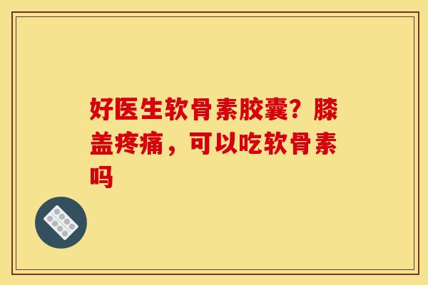 好医生软骨素胶囊？膝盖疼痛，可以吃软骨素吗-第1张图片-关节骑士