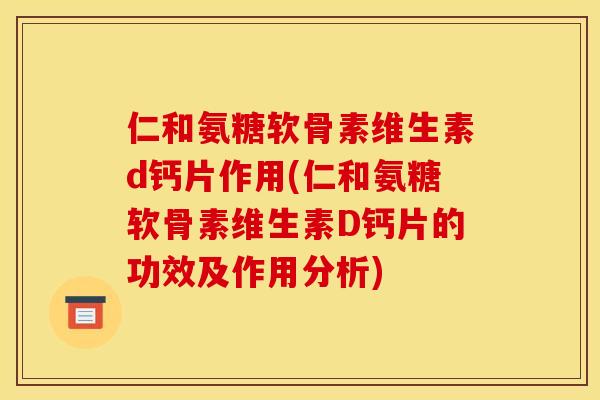 仁和氨糖软骨素维生素d钙片作用(仁和氨糖软骨素维生素D钙片的功效及作用分析)
