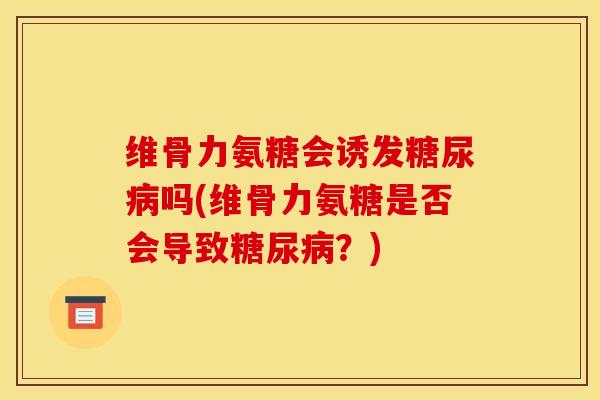 维骨力氨糖会诱发糖尿病吗(维骨力氨糖是否会导致糖尿病？)