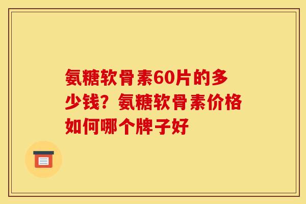 氨糖软骨素60片的多少钱？氨糖软骨素价格如何哪个牌子好