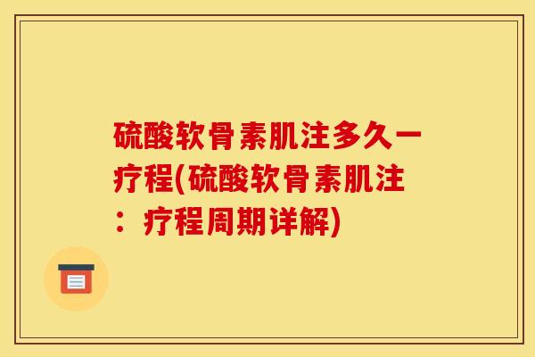 硫酸软骨素肌注多久一疗程(硫酸软骨素肌注：疗程周期详解)