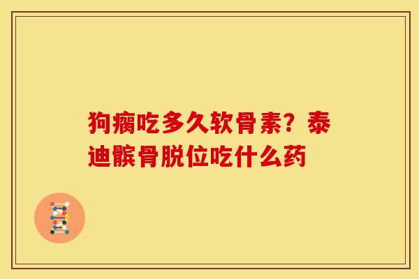 狗瘸吃多久软骨素？泰迪髌骨脱位吃什么药