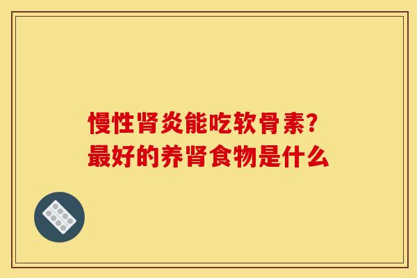 慢性肾炎能吃软骨素？最好的养肾食物是什么