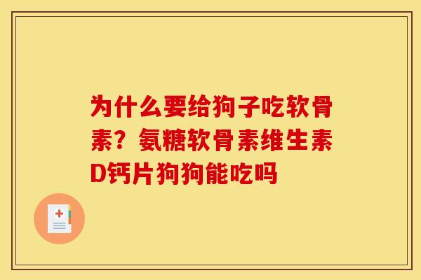 为什么要给狗子吃软骨素？氨糖软骨素维生素D钙片狗狗能吃吗