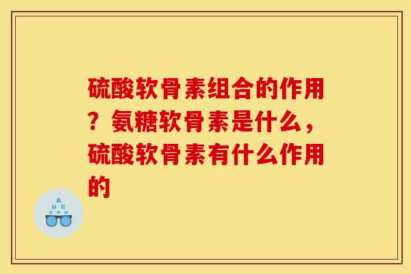 硫酸软骨素组合的作用？氨糖软骨素是什么，硫酸软骨素有什么作用的