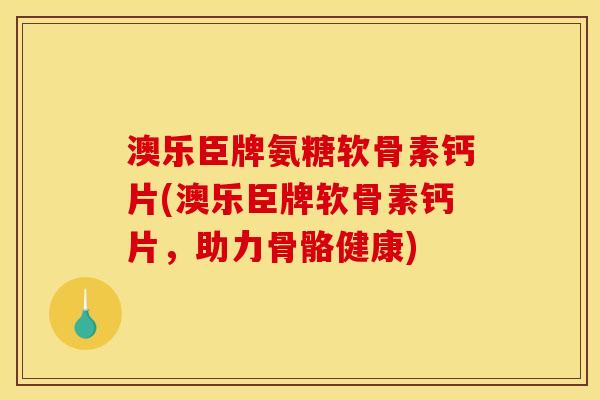 澳乐臣牌氨糖软骨素钙片(澳乐臣牌软骨素钙片，助力骨骼健康)