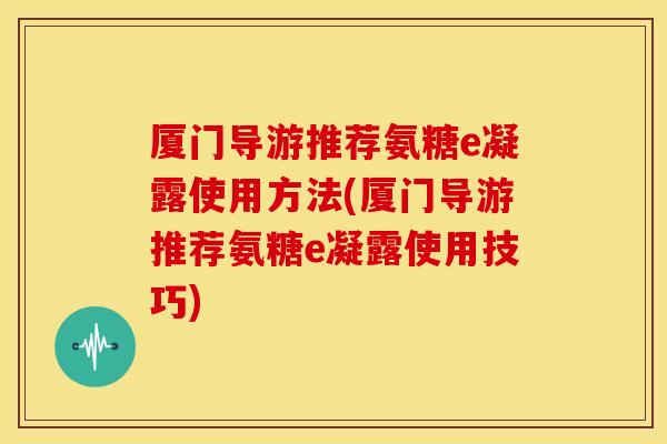 厦门导游推荐氨糖e凝露使用方法(厦门导游推荐氨糖e凝露使用技巧)