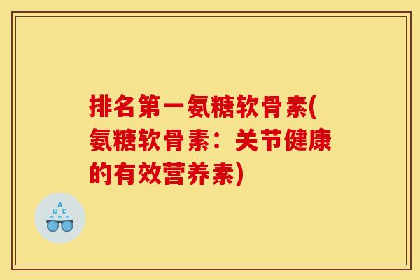 排名第一氨糖软骨素(氨糖软骨素：关节健康的有效营养素)