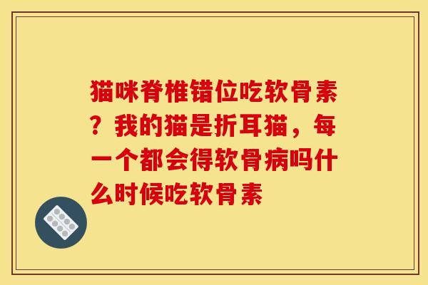 猫咪脊椎错位吃软骨素？我的猫是折耳猫，每一个都会得软骨病吗什么时候吃软骨素-第1张图片-关节骑士