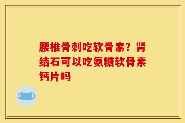 腰椎骨刺吃软骨素？肾结石可以吃氨糖软骨素钙片吗