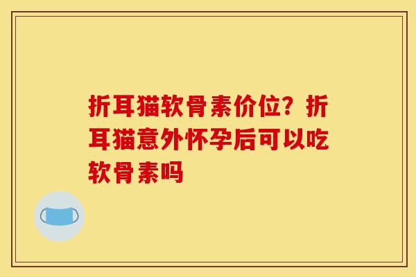 折耳猫软骨素价位？折耳猫意外怀孕后可以吃软骨素吗