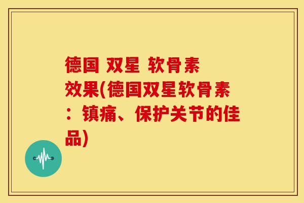 德国 双星 软骨素 效果(德国双星软骨素：镇痛、保护关节的佳品)