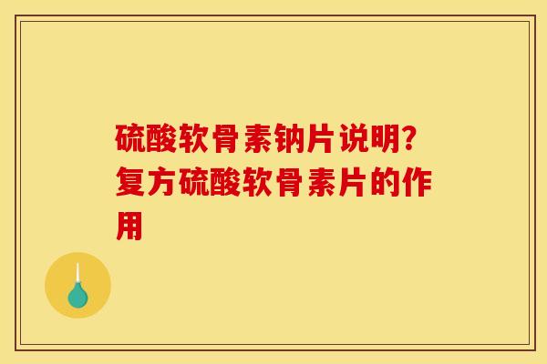 硫酸软骨素钠片说明？复方硫酸软骨素片的作用