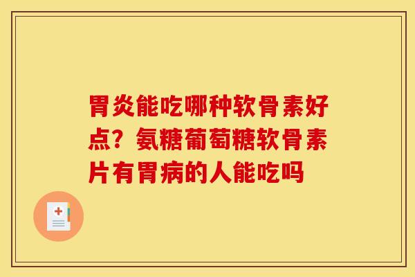 胃炎能吃哪种软骨素好点？氨糖葡萄糖软骨素片有胃病的人能吃吗