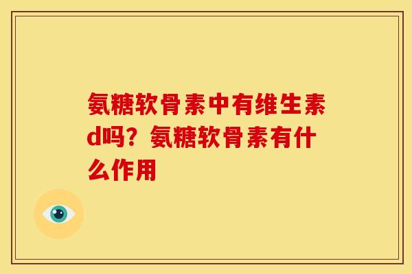 氨糖软骨素中有维生素d吗？氨糖软骨素有什么作用