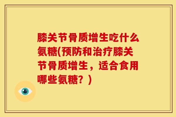 膝关节骨质增生吃什么氨糖(预防和治疗膝关节骨质增生，适合食用哪些氨糖？)