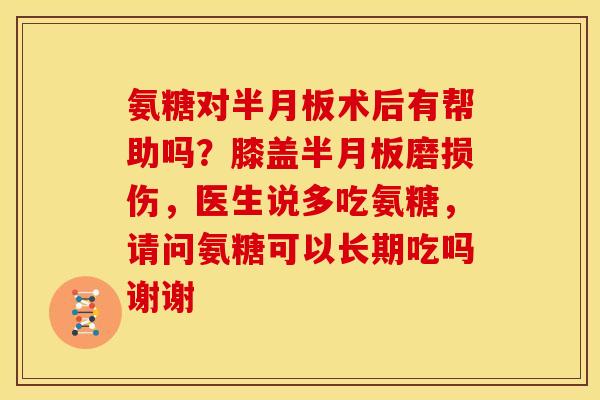 氨糖对半月板术后有帮助吗？膝盖半月板磨损伤，医生说多吃氨糖，请问氨糖可以长期吃吗谢谢