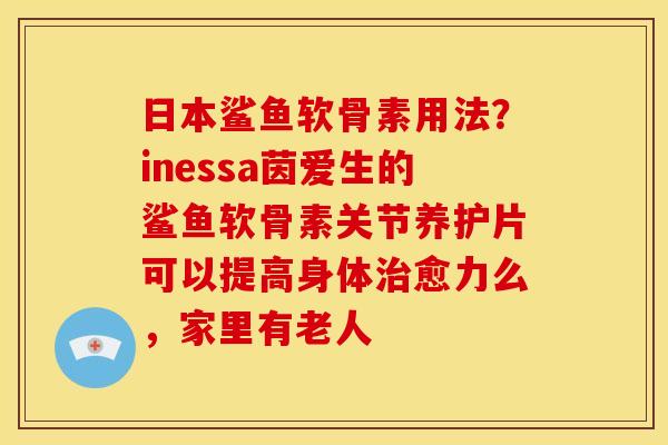 日本鲨鱼软骨素用法？inessa茵爱生的鲨鱼软骨素关节养护片可以提高身体治愈力么，家里有老人