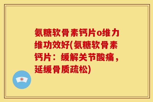 氨糖软骨素钙片o维力维功效好(氨糖软骨素钙片：缓解关节酸痛，延缓骨质疏松)