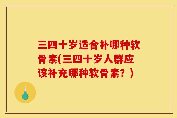 三四十岁适合补哪种软骨素(三四十岁人群应该补充哪种软骨素？)