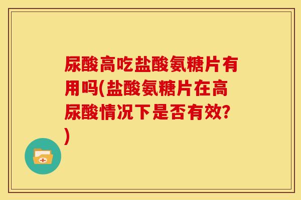 尿酸高吃盐酸氨糖片有用吗(盐酸氨糖片在高尿酸情况下是否有效？)