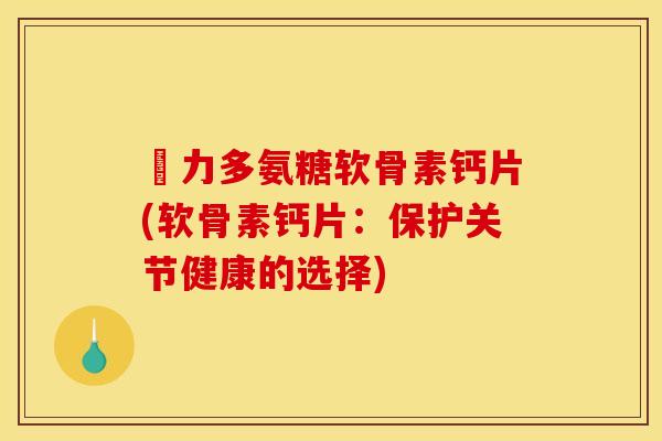 僫力多氨糖软骨素钙片(软骨素钙片：保护关节健康的选择)