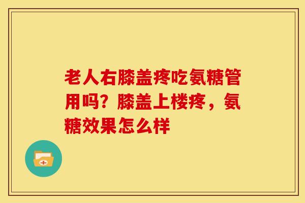 老人右膝盖疼吃氨糖管用吗？膝盖上楼疼，氨糖效果怎么样