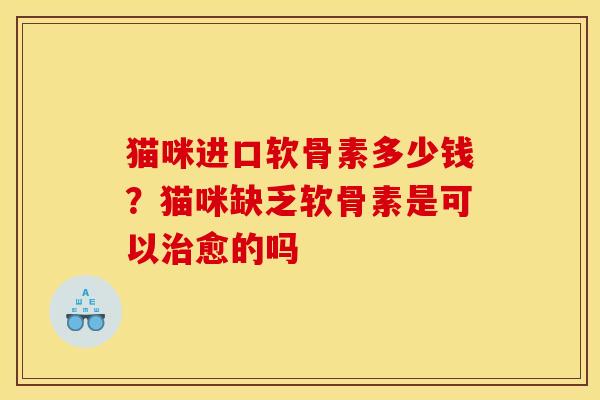 猫咪进口软骨素多少钱？猫咪缺乏软骨素是可以治愈的吗
