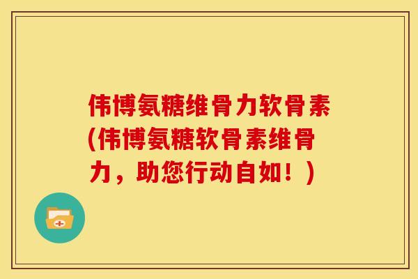 伟博氨糖维骨力软骨素(伟博氨糖软骨素维骨力，助您行动自如！)