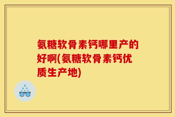 氨糖软骨素钙哪里产的好啊(氨糖软骨素钙优质生产地)